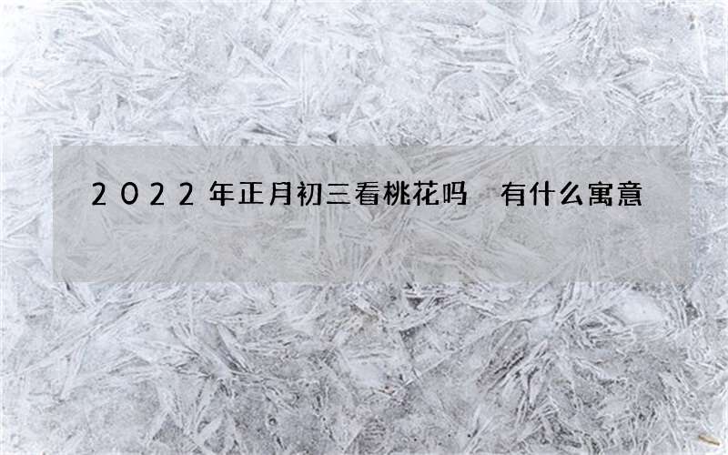 2022年正月初三看桃花吗 有什么寓意